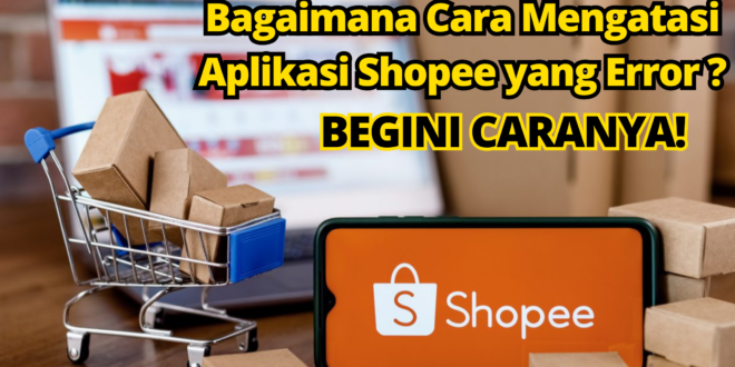 Bagaimana Cara Mengatasi Aplikasi Shopee yang Error? Begini Caranya!