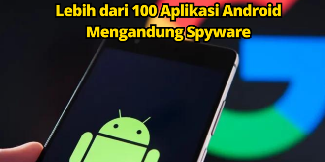 Lebih dari 100 Aplikasi Android Mengandung Spyware